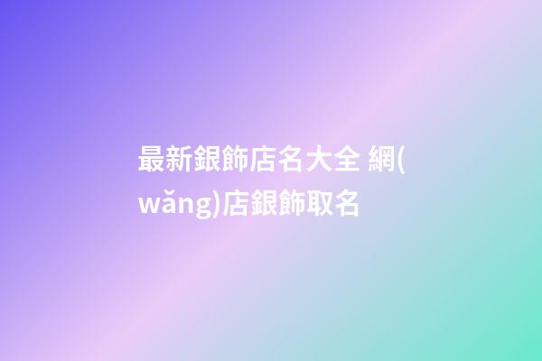 最新銀飾店名大全 網(wǎng)店銀飾取名-第1張-店鋪起名-玄機(jī)派